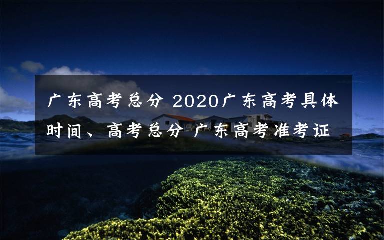 廣東高考總分 2020廣東高考具體時(shí)間、高考總分 廣東高考準(zhǔn)考證打印入口