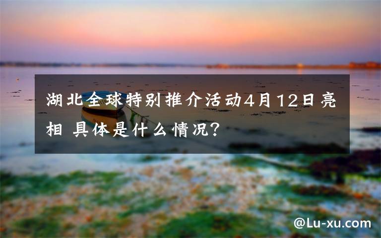 湖北全球特別推介活動(dòng)4月12日亮相 具體是什么情況？