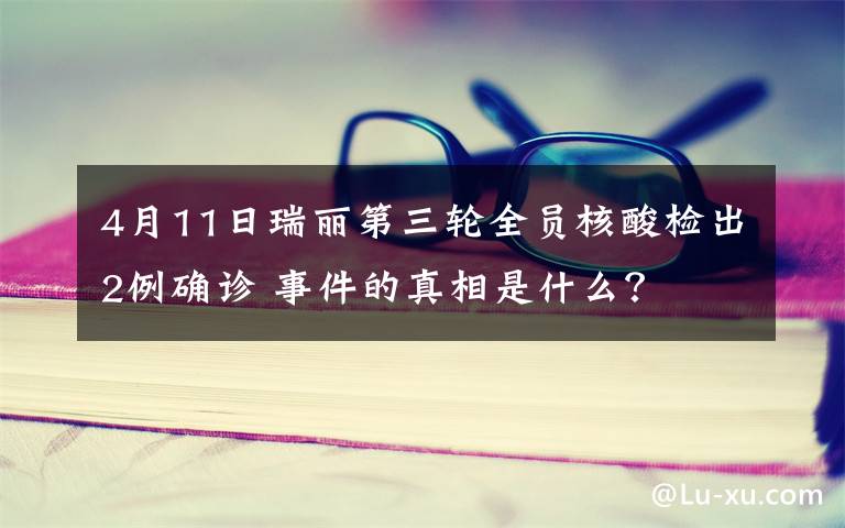 4月11日瑞麗第三輪全員核酸檢出2例確診 事件的真相是什么？