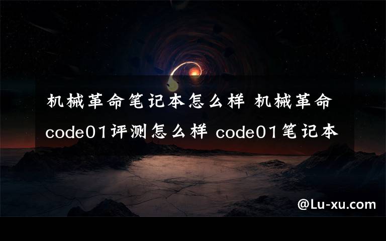 機械革命筆記本怎么樣 機械革命code01評測怎么樣 code01筆記本性能參數(shù)介紹