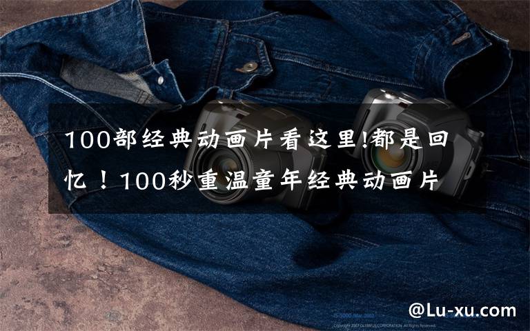 100部經(jīng)典動(dòng)畫(huà)片看這里!都是回憶！100秒重溫童年經(jīng)典動(dòng)畫(huà)片