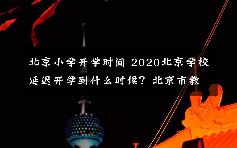 北京小學(xué)開學(xué)時(shí)間 2020北京學(xué)校延遲開學(xué)到什么時(shí)候？北京市教委最新回應(yīng)