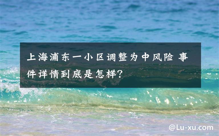 上海浦東一小區(qū)調整為中風險 事件詳情到底是怎樣？