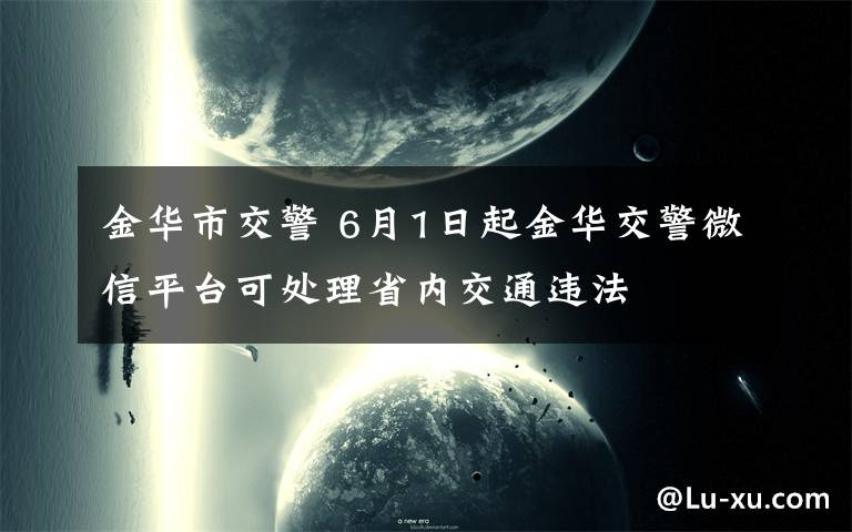 金華市交警 6月1日起金華交警微信平臺可處理省內(nèi)交通違法