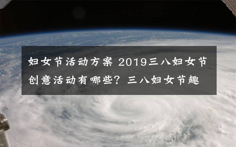 婦女節(jié)活動方案 2019三八婦女節(jié)創(chuàng)意活動有哪些？三八婦女節(jié)趣味活動方案大全