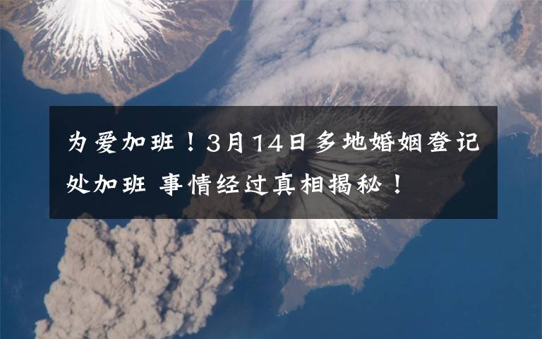 為愛加班！3月14日多地婚姻登記處加班 事情經(jīng)過真相揭秘！