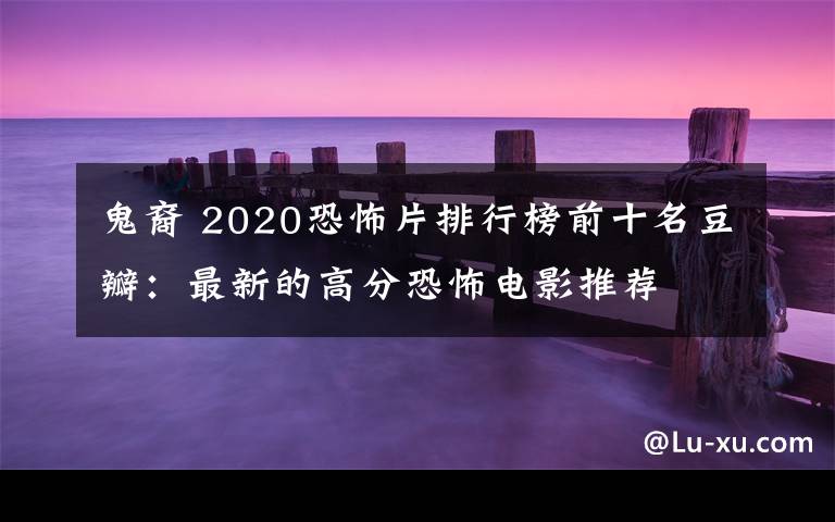 鬼裔 2020恐怖片排行榜前十名豆瓣：最新的高分恐怖電影推薦