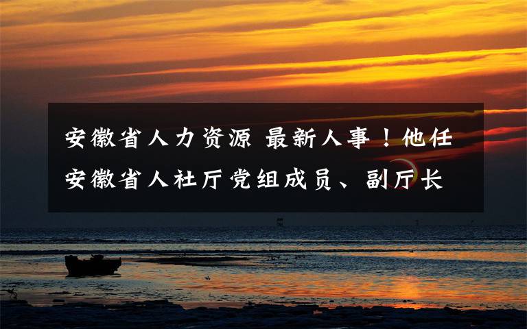 安徽省人力資源 最新人事！他任安徽省人社廳黨組成員、副廳長(zhǎng)