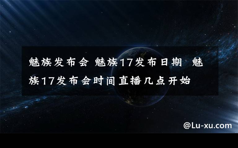 魅族發(fā)布會(huì) 魅族17發(fā)布日期 魅族17發(fā)布會(huì)時(shí)間直播幾點(diǎn)開(kāi)始