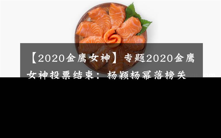 【2020金鷹女神】專題2020金鷹女神投票結(jié)束：楊穎楊冪落榜關(guān)曉彤差大截，冠軍實至名歸