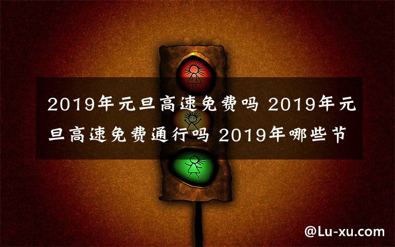 2019年元旦高速免費嗎 2019年元旦高速免費通行嗎 2019年哪些節(jié)假日高速公路免費?