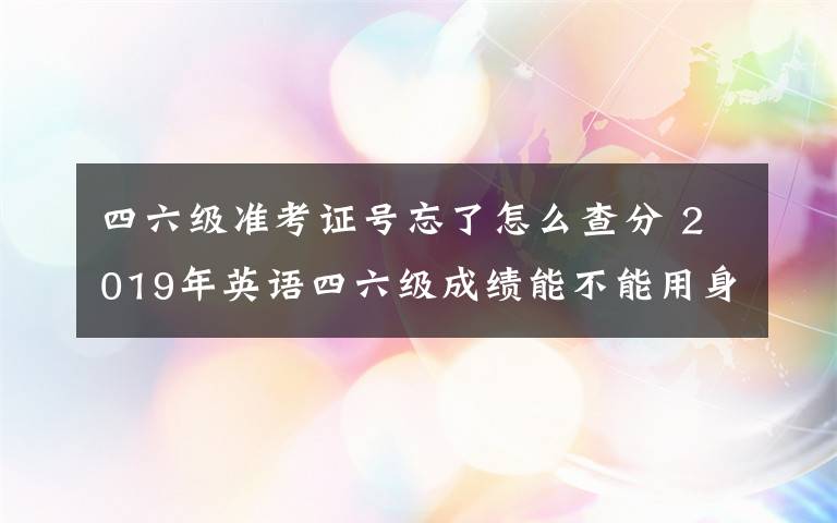 四六級準考證號忘了怎么查分 2019年英語四六級成績能不能用身份證查分 四六級準考證號忘了怎么辦