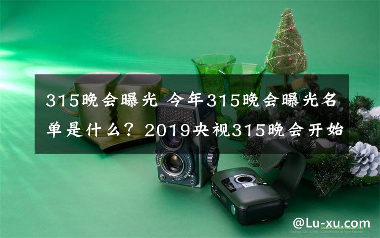 315晚會曝光 今年315晚會曝光名單是什么？2019央視315晚會開始時間和結(jié)束時間