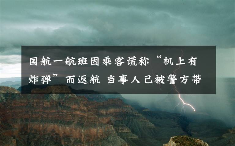 國航一航班因乘客謊稱“機(jī)上有炸彈”而返航 當(dāng)事人已被警方帶走調(diào)查 真相原來是這樣！