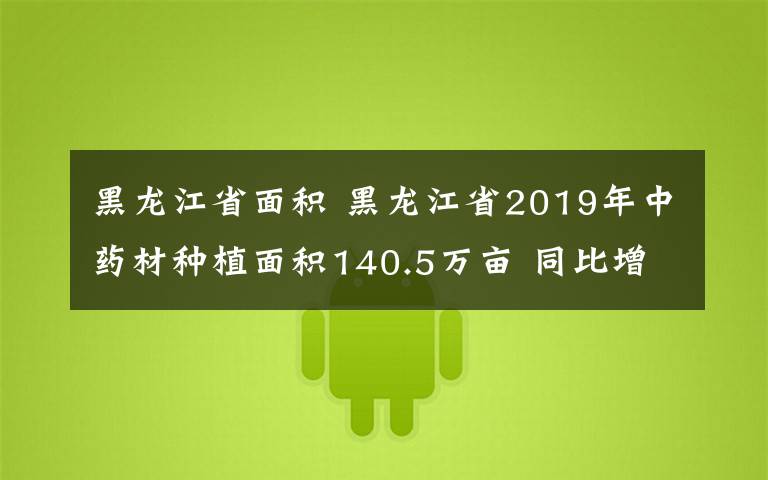 黑龍江省面積 黑龍江省2019年中藥材種植面積140.5萬畝 同比增長12.8%