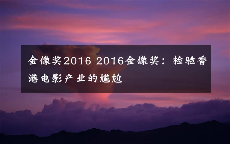 金像獎(jiǎng)2016 2016金像獎(jiǎng)：檢驗(yàn)香港電影產(chǎn)業(yè)的尷尬