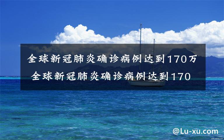 全球新冠肺炎確診病例達到170萬 全球新冠肺炎確診病例達到170萬 死亡病例超10萬