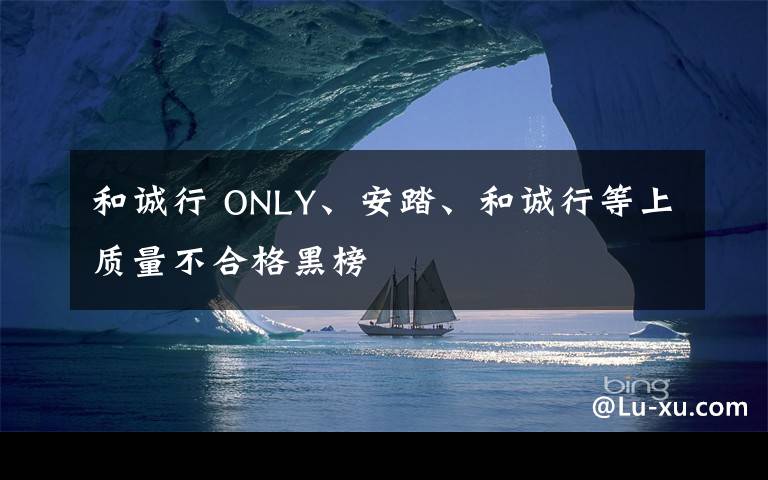 和誠行 ONLY、安踏、和誠行等上質(zhì)量不合格黑榜