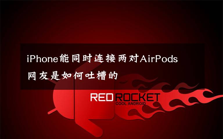 iPhone能同時(shí)連接兩對(duì)AirPods 網(wǎng)友是如何吐槽的