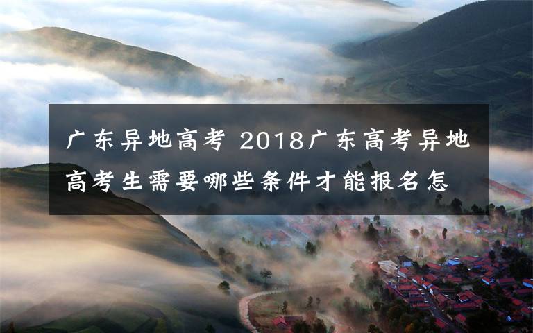 廣東異地高考 2018廣東高考異地高考生需要哪些條件才能報名怎么報考