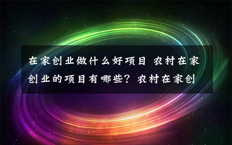 在家創(chuàng)業(yè)做什么好項(xiàng)目 農(nóng)村在家創(chuàng)業(yè)的項(xiàng)目有哪些？農(nóng)村在家創(chuàng)業(yè)的項(xiàng)目做什么好？