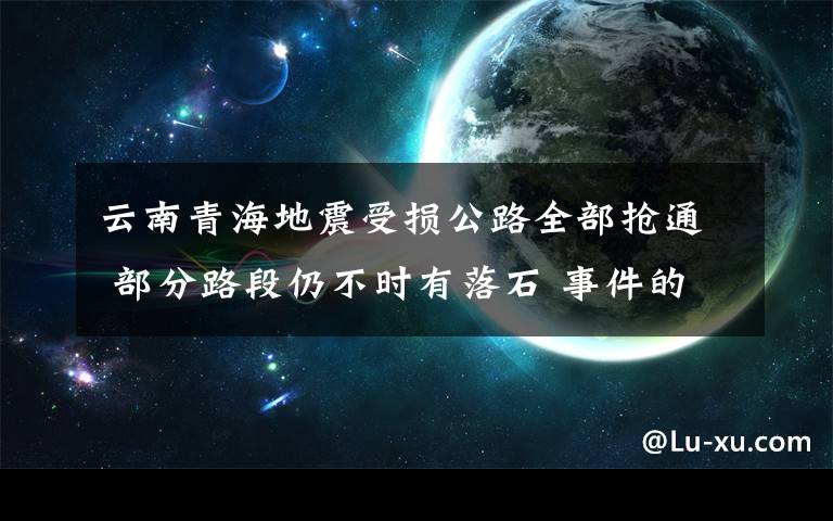 云南青海地震受損公路全部搶通 部分路段仍不時有落石 事件的真相是什么？