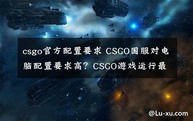 csgo官方配置要求 CSGO國服對電腦配置要求高？CSGO游戲運行最低配置要求介紹