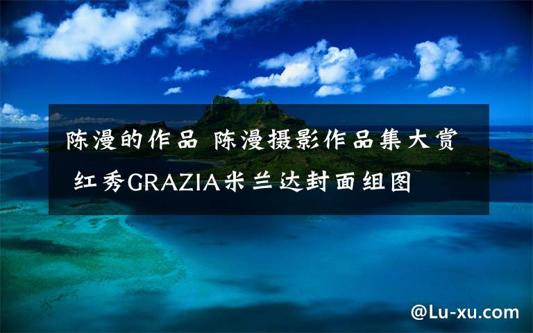 陳漫的作品 陳漫攝影作品集大賞 紅秀GRAZIA米蘭達(dá)封面組圖