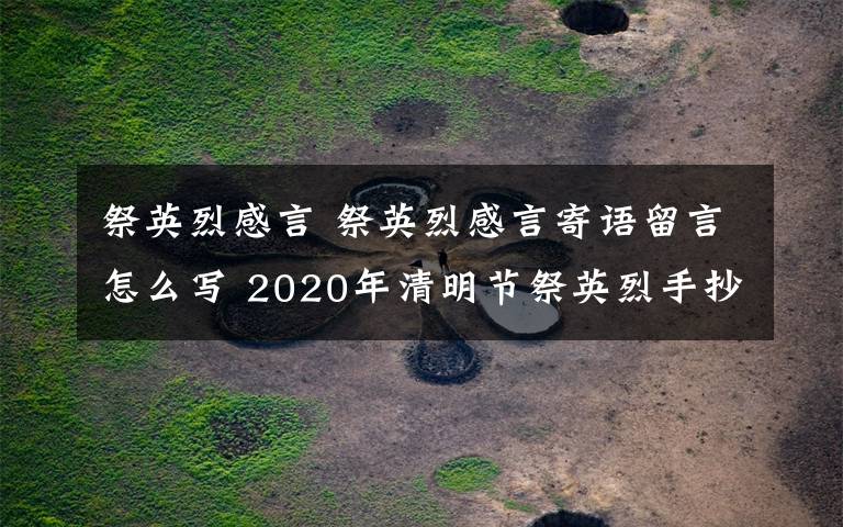 祭英烈感言 祭英烈感言寄語(yǔ)留言怎么寫(xiě) 2020年清明節(jié)祭英烈手抄報(bào)內(nèi)容