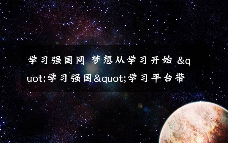 學習強國網(wǎng) 夢想從學習開始 "學習強國"學習平臺帶我們一起學習和進步