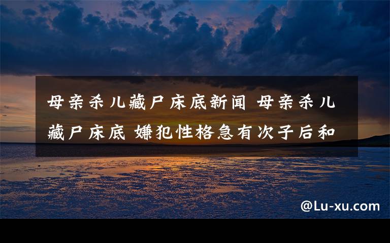 母親殺兒藏尸床底新聞 母親殺兒藏尸床底 嫌犯性格急有次子后和長(zhǎng)子關(guān)系生變