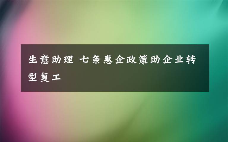 生意助理 七條惠企政策助企業(yè)轉(zhuǎn)型復(fù)工