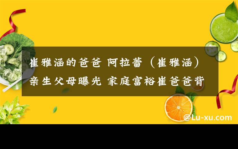 崔雅涵的爸爸 阿拉蕾（崔雅涵）親生父母曝光 家庭富裕崔爸爸背景驚呆網(wǎng)友