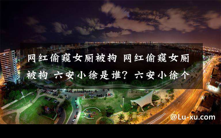 網(wǎng)紅偷窺女廁被拘 網(wǎng)紅偷窺女廁被拘 六安小徐是誰？六安小徐個(gè)人資料照片微博賬號