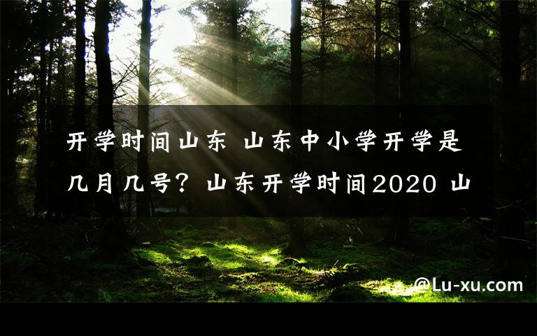 開學(xué)時間山東 山東中小學(xué)開學(xué)是幾月幾號？山東開學(xué)時間2020 山東什么時候開學(xué)