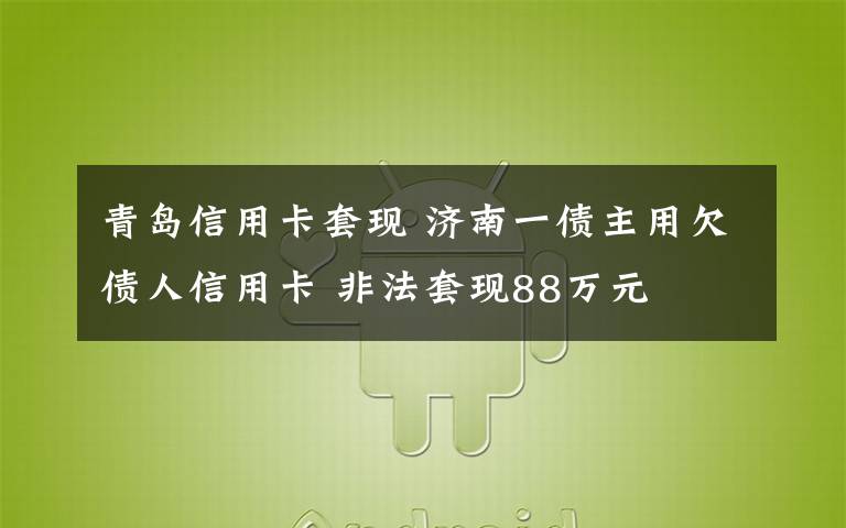 青島信用卡套現(xiàn) 濟南一債主用欠債人信用卡 非法套現(xiàn)88萬元