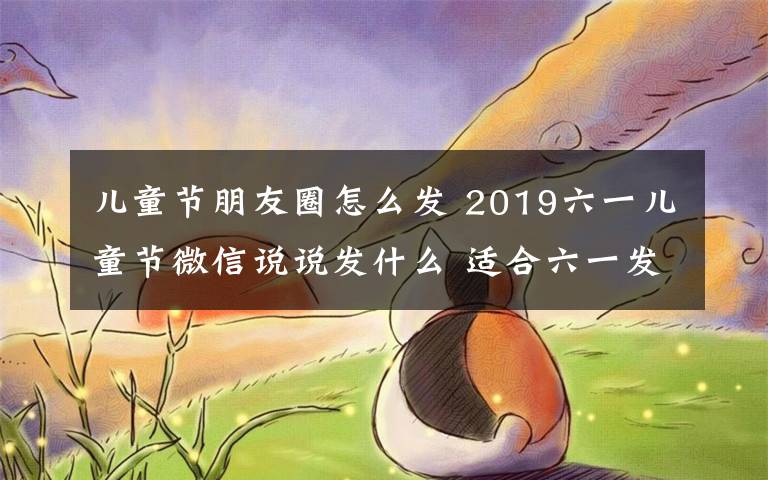 兒童節(jié)朋友圈怎么發(fā) 2019六一兒童節(jié)微信說說發(fā)什么 適合六一發(fā)朋友圈的經(jīng)典句子