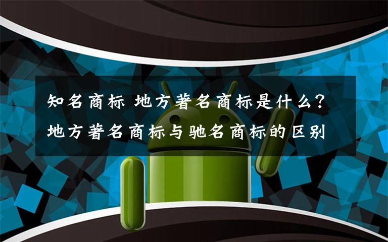 知名商標(biāo) 地方著名商標(biāo)是什么？地方著名商標(biāo)與馳名商標(biāo)的區(qū)別認(rèn)定