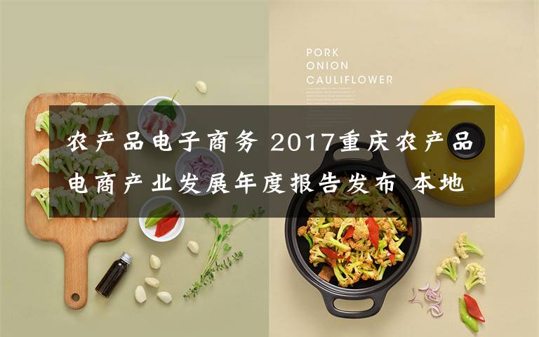 農(nóng)產(chǎn)品電子商務(wù) 2017重慶農(nóng)產(chǎn)品電商產(chǎn)業(yè)發(fā)展年度報(bào)告發(fā)布 本地眾多農(nóng)產(chǎn)品已成網(wǎng)銷(xiāo)爆款