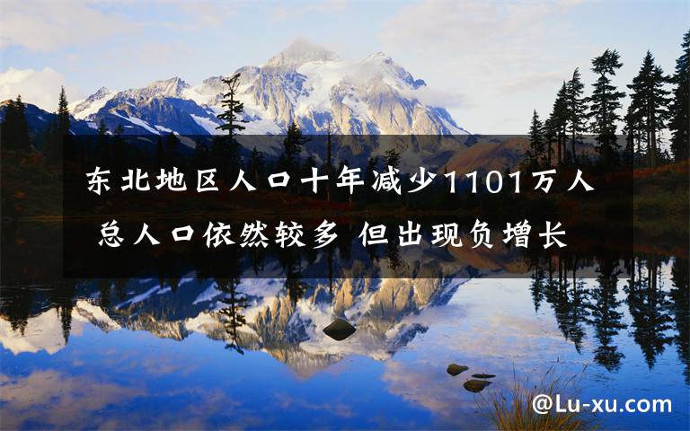 東北地區(qū)人口十年減少1101萬人 總?cè)丝谝廊惠^多 但出現(xiàn)負(fù)增長 過程真相詳細(xì)揭秘！