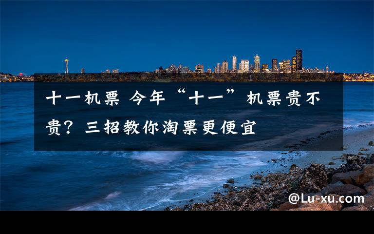 十一機票 今年“十一”機票貴不貴？三招教你淘票更便宜