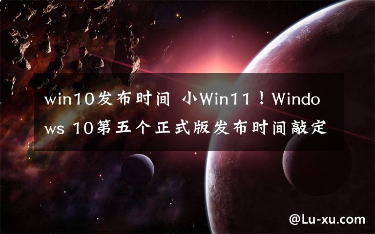 win10發(fā)布時(shí)間 小Win11！Windows 10第五個(gè)正式版發(fā)布時(shí)間敲定