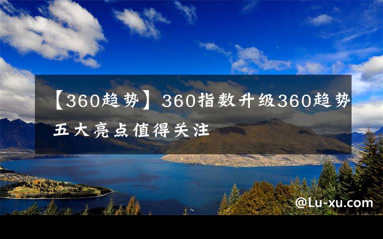 【360趨勢(shì)】360指數(shù)升級(jí)360趨勢(shì) 五大亮點(diǎn)值得關(guān)注