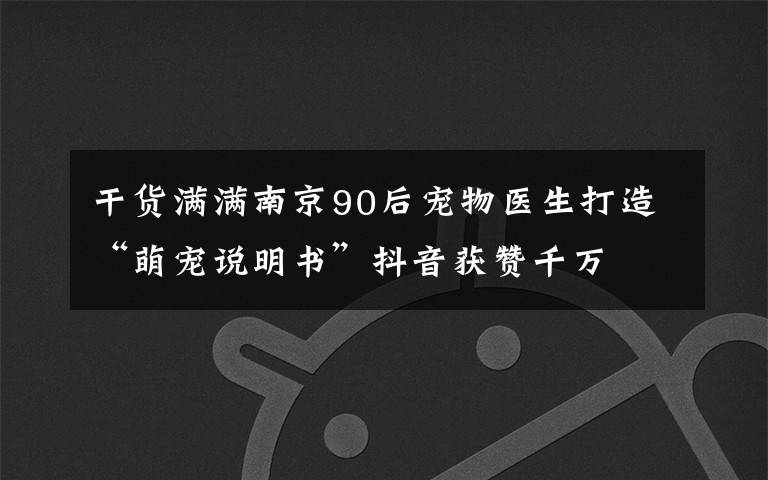 干貨滿滿南京90后寵物醫(yī)生打造“萌寵說明書”抖音獲贊千萬