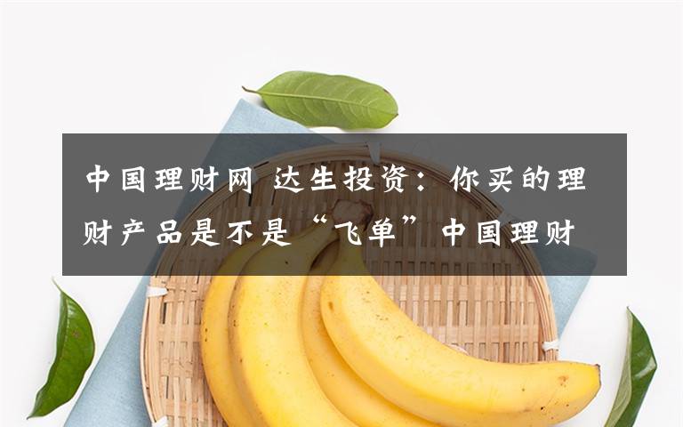 中國(guó)理財(cái)網(wǎng) 達(dá)生投資：你買的理財(cái)產(chǎn)品是不是“飛單”中國(guó)理財(cái)網(wǎng)可以查詢