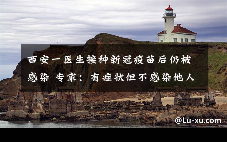 西安一醫(yī)生接種新冠疫苗后仍被感染 專家：有癥狀但不感染他人 到底是什么狀況？