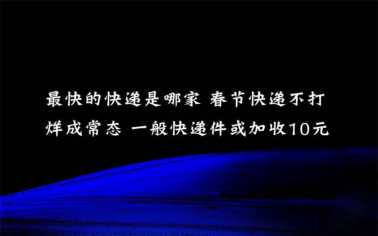 最快的快遞是哪家 春節(jié)快遞不打烊成常態(tài) 一般快遞件或加收10元服務(wù)費