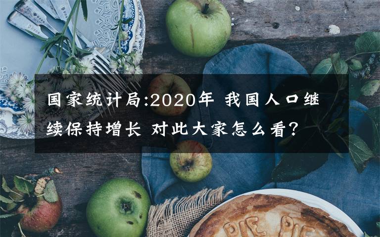 國(guó)家統(tǒng)計(jì)局:2020年 我國(guó)人口繼續(xù)保持增長(zhǎng) 對(duì)此大家怎么看？