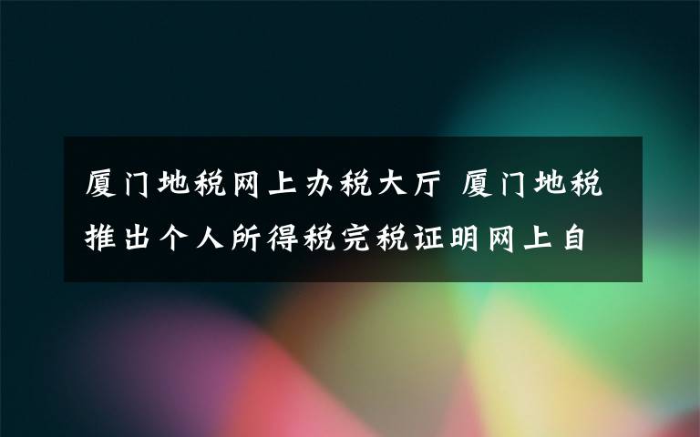 廈門地稅網(wǎng)上辦稅大廳 廈門地稅推出個人所得稅完稅證明網(wǎng)上自助辦理