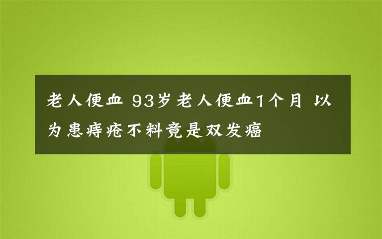 老人便血 93歲老人便血1個(gè)月 以為患痔瘡不料竟是雙發(fā)癌